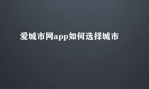 爱城市网app如何选择城市