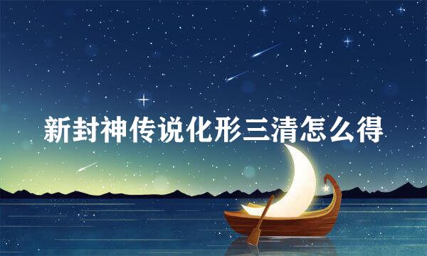 新封神传说化形三清怎么得
