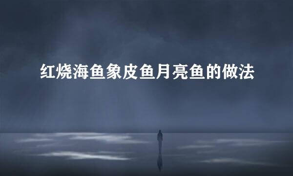 红烧海鱼象皮鱼月亮鱼的做法