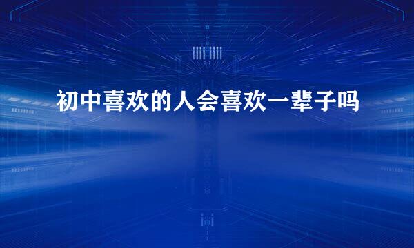 初中喜欢的人会喜欢一辈子吗