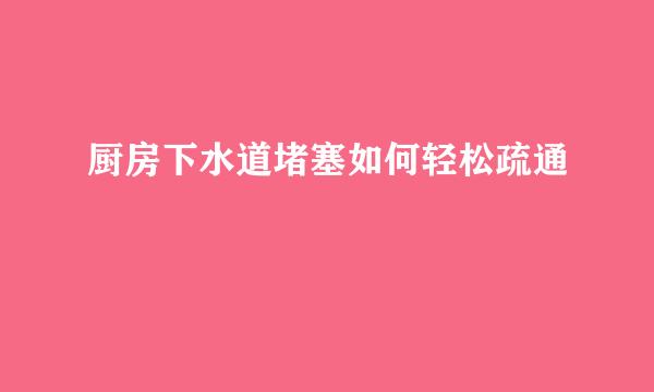 厨房下水道堵塞如何轻松疏通