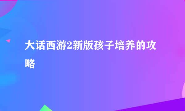 大话西游2新版孩子培养的攻略