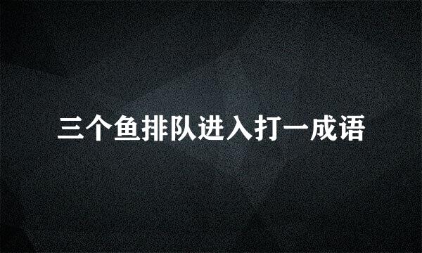 三个鱼排队进入打一成语