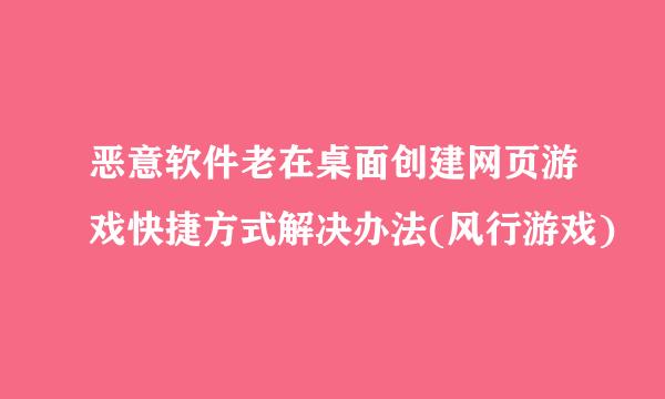 恶意软件老在桌面创建网页游戏快捷方式解决办法(风行游戏)