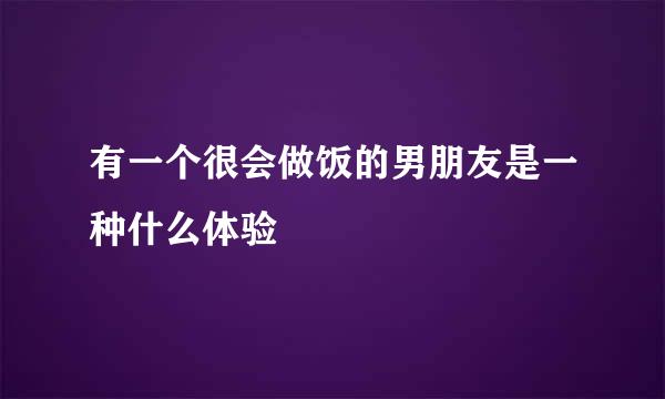 有一个很会做饭的男朋友是一种什么体验