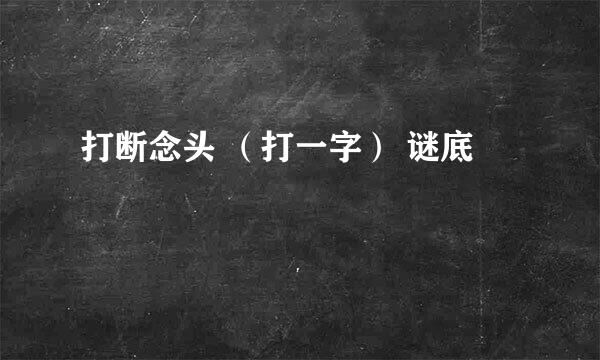 打断念头 （打一字） 谜底