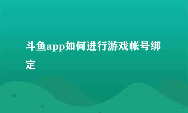 斗鱼app如何进行游戏帐号绑定