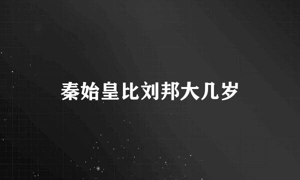 秦始皇比刘邦大几岁