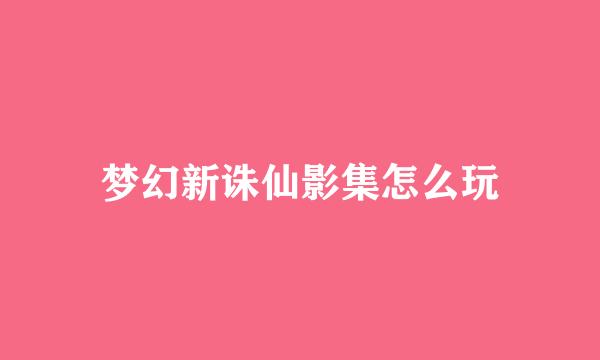 梦幻新诛仙影集怎么玩