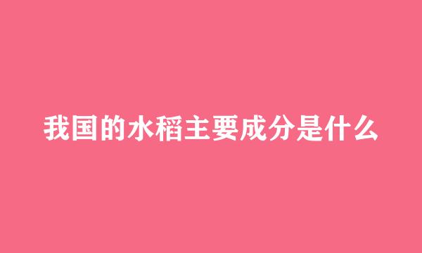 我国的水稻主要成分是什么