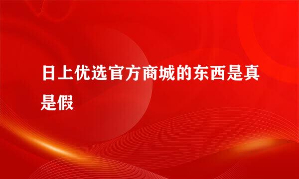 日上优选官方商城的东西是真是假
