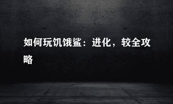 如何玩饥饿鲨：进化，较全攻略
