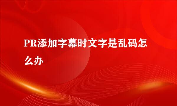 PR添加字幕时文字是乱码怎么办