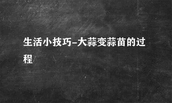 生活小技巧-大蒜变蒜苗的过程