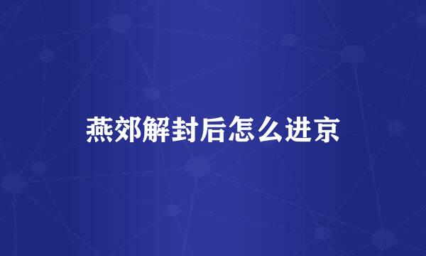 燕郊解封后怎么进京