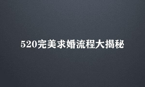 520完美求婚流程大揭秘
