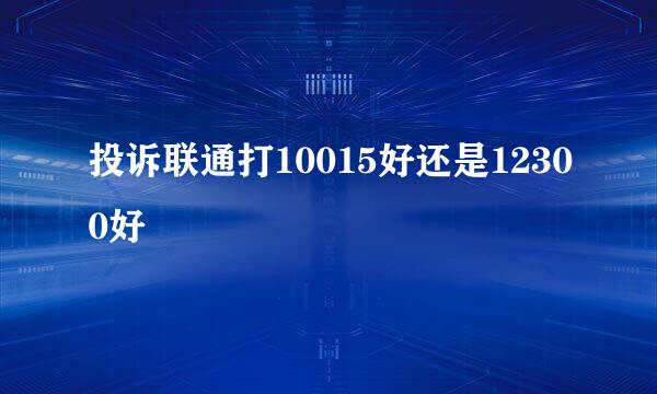 投诉联通打10015好还是12300好