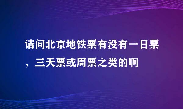 请问北京地铁票有没有一日票，三天票或周票之类的啊