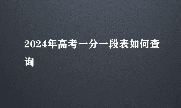 2024年高考一分一段表如何查询