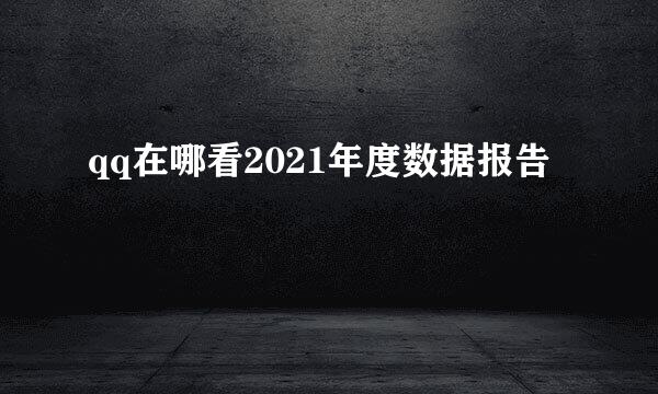 qq在哪看2021年度数据报告
