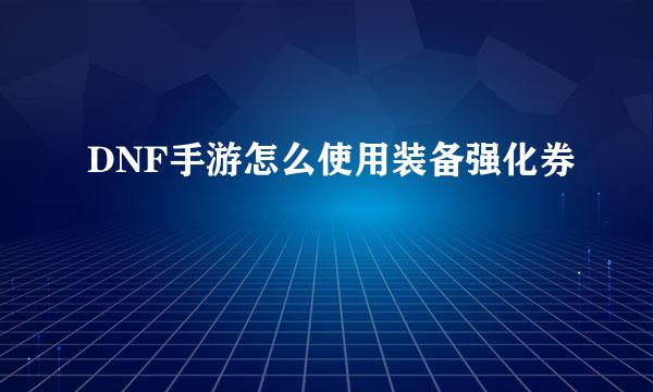 DNF手游怎么使用装备强化券