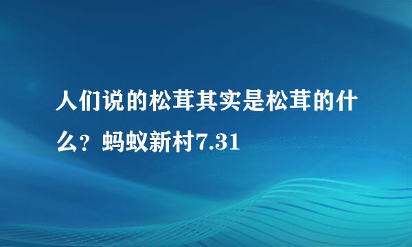 人们说的松茸其实是松茸的什么？蚂蚁新村7.31