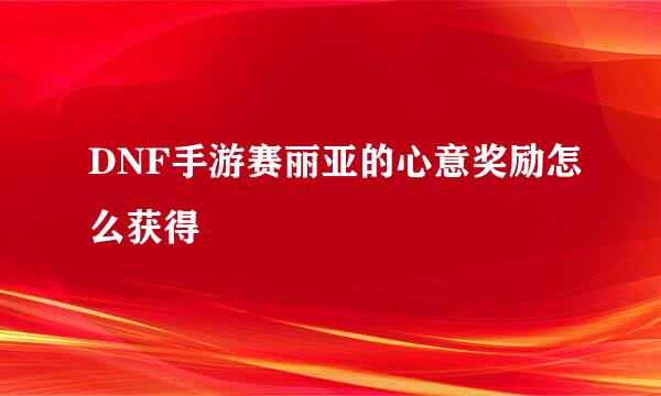 DNF手游赛丽亚的心意奖励怎么获得