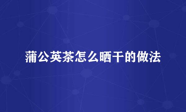 蒲公英茶怎么晒干的做法
