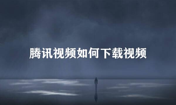 腾讯视频如何下载视频