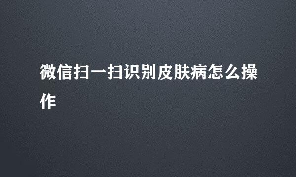 微信扫一扫识别皮肤病怎么操作