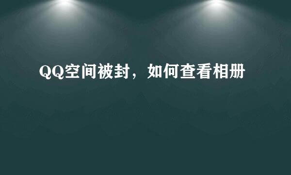 QQ空间被封，如何查看相册