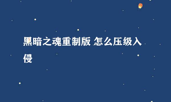 黑暗之魂重制版 怎么压级入侵