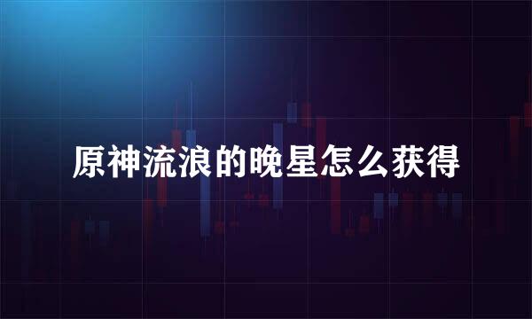 原神流浪的晚星怎么获得