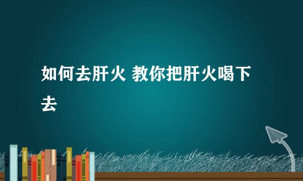 如何去肝火 教你把肝火喝下去