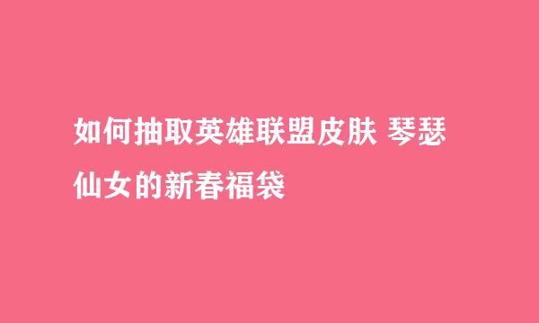 如何抽取英雄联盟皮肤 琴瑟仙女的新春福袋