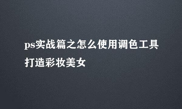 ps实战篇之怎么使用调色工具打造彩妆美女