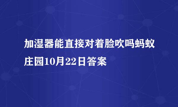 加湿器能直接对着脸吹吗蚂蚁庄园10月22日答案