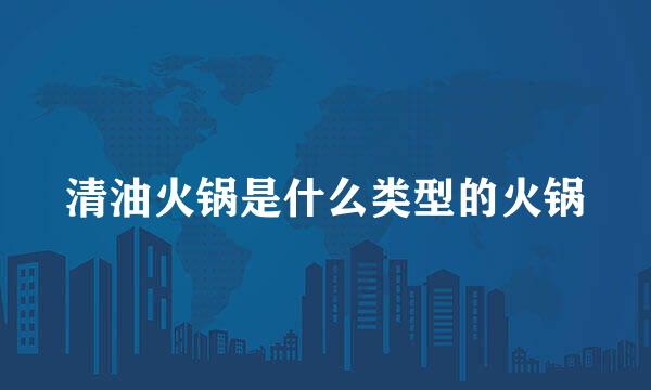 清油火锅是什么类型的火锅