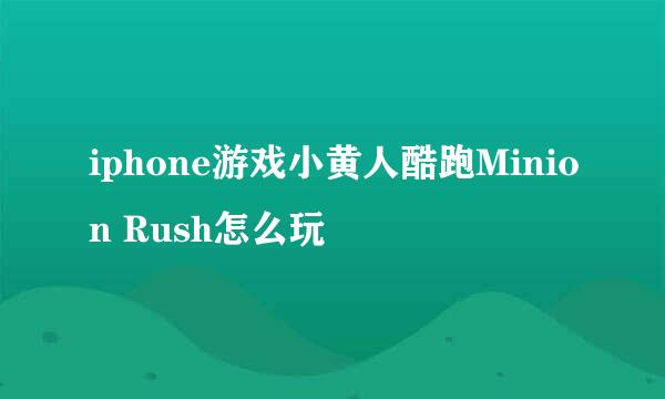 iphone游戏小黄人酷跑Minion Rush怎么玩