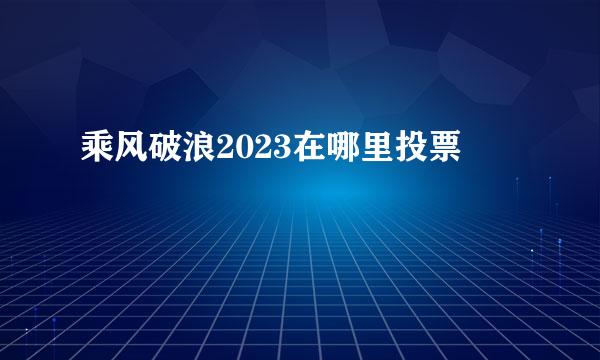 乘风破浪2023在哪里投票