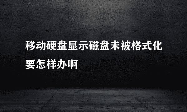 移动硬盘显示磁盘未被格式化要怎样办啊
