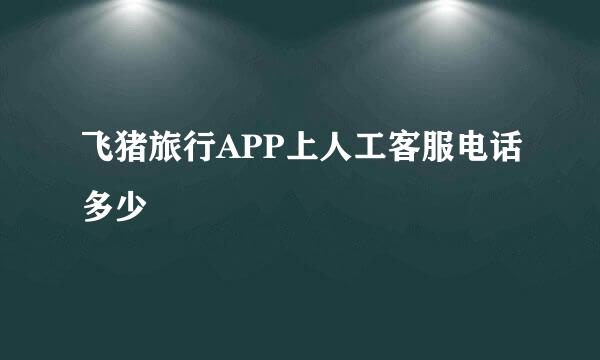 飞猪旅行APP上人工客服电话多少