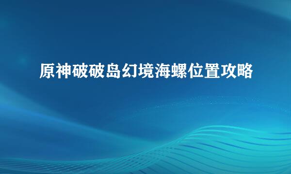 原神破破岛幻境海螺位置攻略