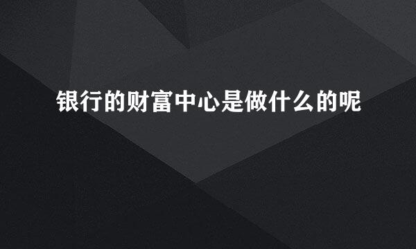 银行的财富中心是做什么的呢