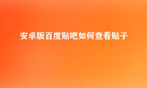 安卓版百度贴吧如何查看贴子