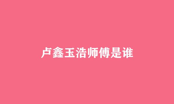 卢鑫玉浩师傅是谁