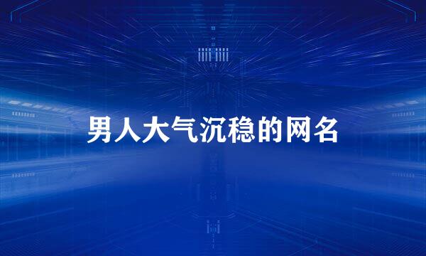 男人大气沉稳的网名