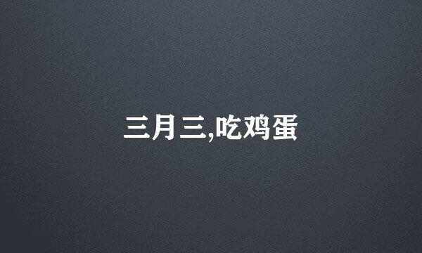 三月三,吃鸡蛋