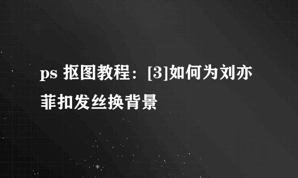 ps 抠图教程：[3]如何为刘亦菲扣发丝换背景