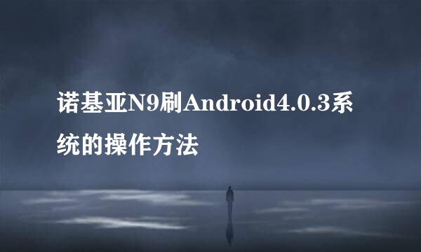 诺基亚N9刷Android4.0.3系统的操作方法